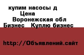 купим насосы д 4000 › Цена ­ 200 000 - Воронежская обл. Бизнес » Куплю бизнес   